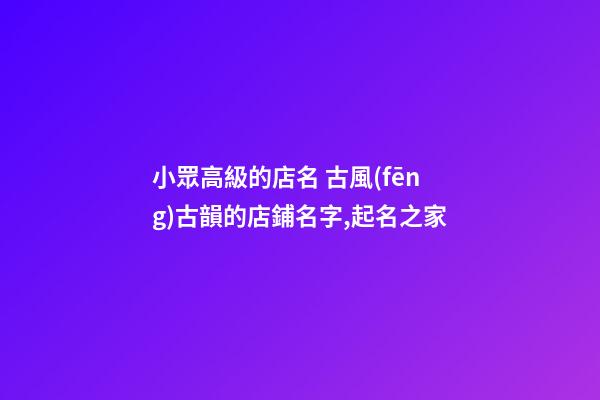 小眾高級的店名 古風(fēng)古韻的店鋪名字,起名之家
